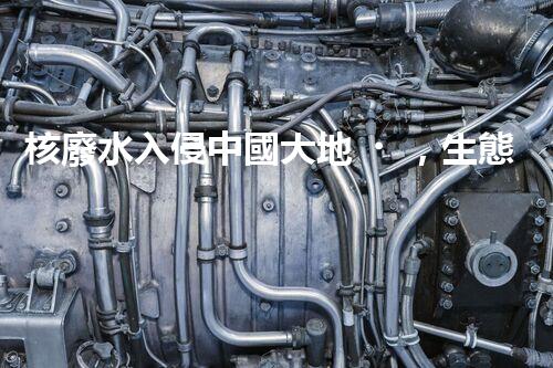 核廢水入侵中國大地，生態(tài)危機(jī)迫在眉睫！